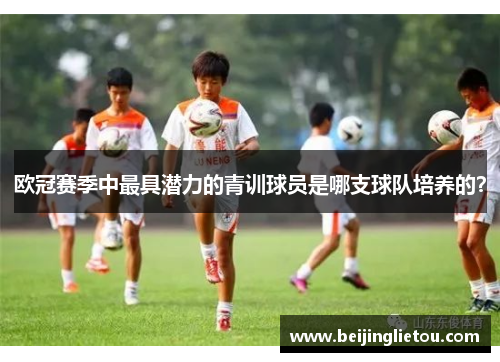 欧冠赛季中最具潜力的青训球员是哪支球队培养的？