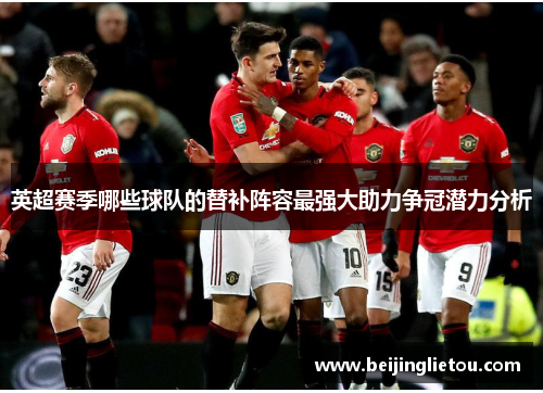 英超赛季哪些球队的替补阵容最强大助力争冠潜力分析