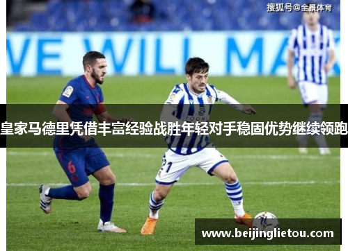 皇家马德里凭借丰富经验战胜年轻对手稳固优势继续领跑