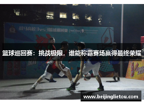 篮球巡回赛：挑战极限，谁能称霸赛场赢得最终荣耀