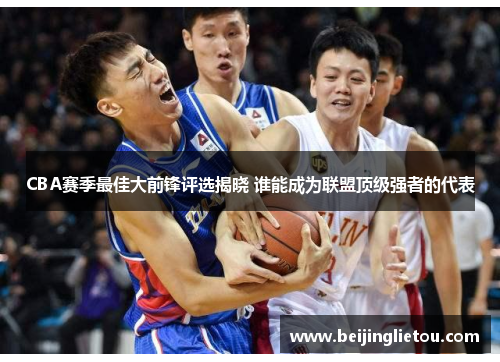 CBA赛季最佳大前锋评选揭晓 谁能成为联盟顶级强者的代表