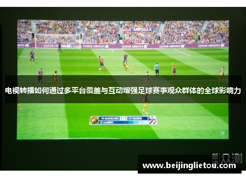 电视转播如何通过多平台覆盖与互动增强足球赛事观众群体的全球影响力