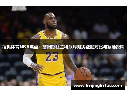 搜狐体育NBA焦点：詹姆斯杜兰特巅峰对决数据对比与赛场影响